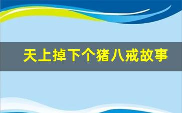 天上掉下个猪八戒故事在线听_故事大全 睡前故事